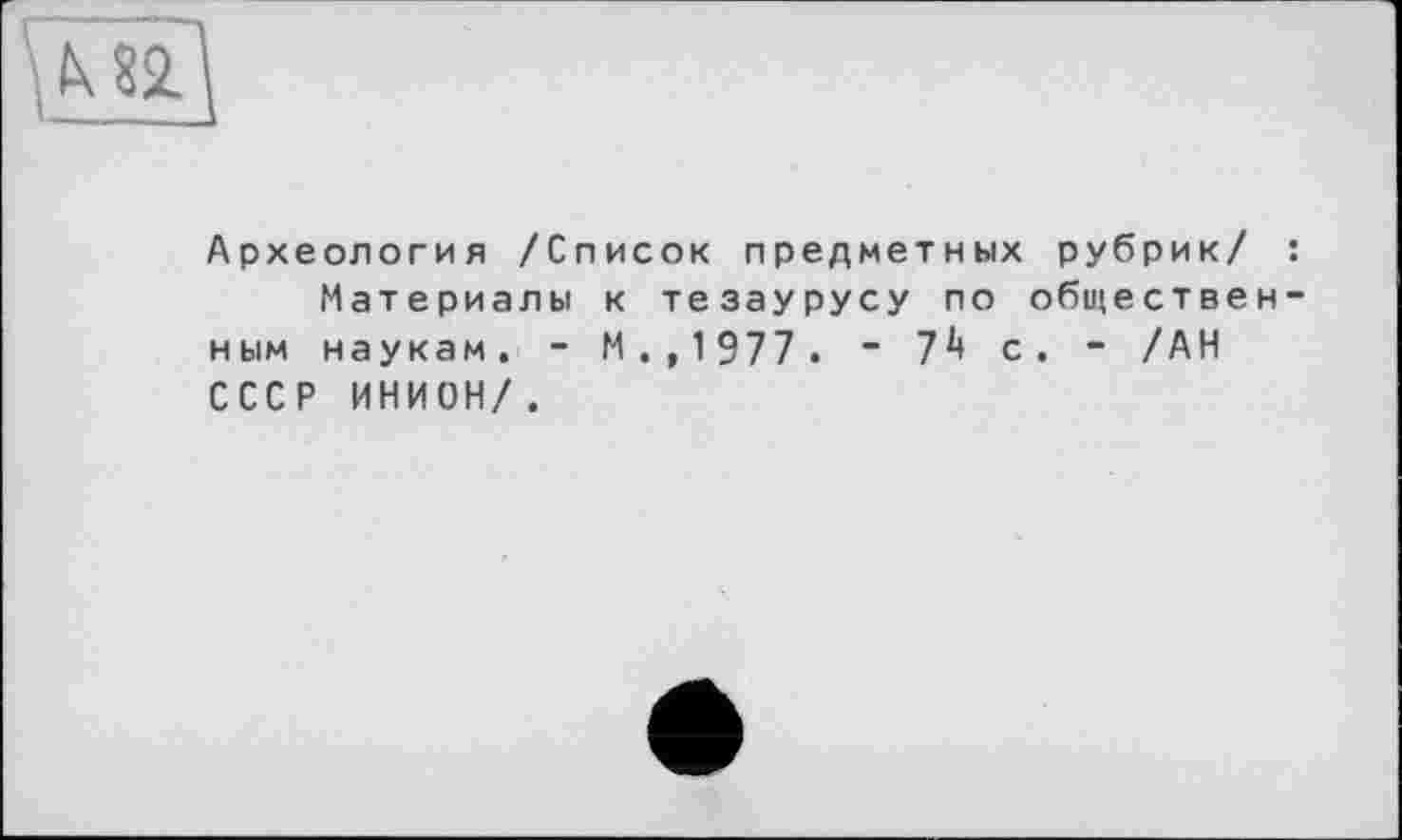 ﻿Археология /Список предметных рубрик/ : Материалы к тезаурусу по общественным наукам. - М.,1977. ~ 7^ с. - /АН СССР ИНИОН/.